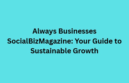 Always Business SocialBizMagazine: A Guide to Modern Growth