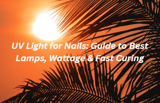 UV Light for Nails: Guide to Best Lamps, Wattage & Fast Curing